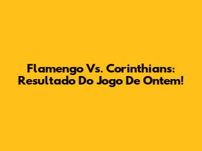 Flamengo Vs. Corinthians: Resultado Do Jogo De Ontem!