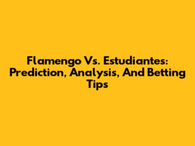 Flamengo Vs. Estudiantes: Prediction, Analysis, And Betting Tips