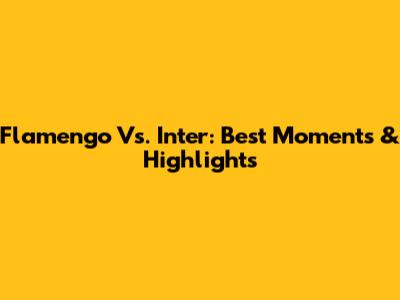Flamengo Vs. Inter: Best Moments & Highlights