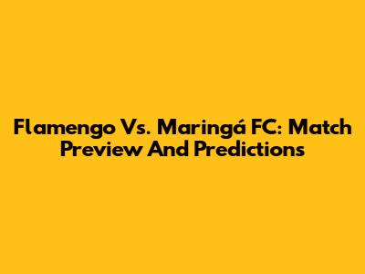 Flamengo Vs. Maringá FC: Match Preview And Predictions