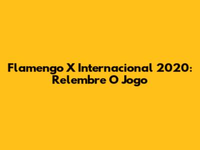 Flamengo X Internacional 2020: Relembre O Jogo
