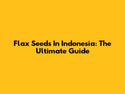 Flax Seeds In Indonesia: The Ultimate Guide