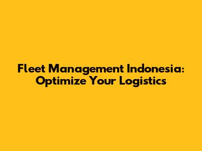 Fleet Management Indonesia: Optimize Your Logistics