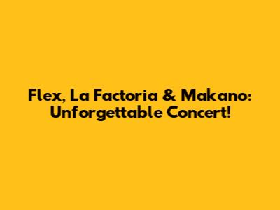 Flex, La Factoria & Makano: Unforgettable Concert!