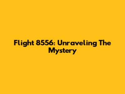 Flight 8556: Unraveling The Mystery