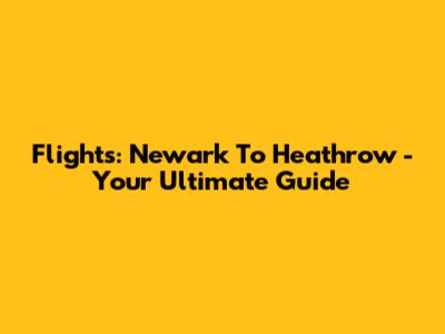 Flights: Newark To Heathrow - Your Ultimate Guide