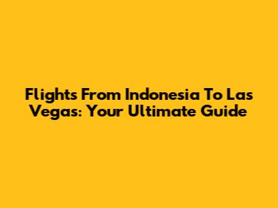 Flights From Indonesia To Las Vegas: Your Ultimate Guide