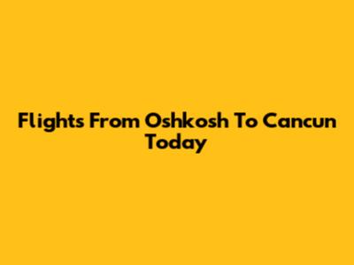 Flights From Oshkosh To Cancun Today