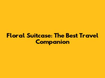 Floral Suitcase: The Best Travel Companion