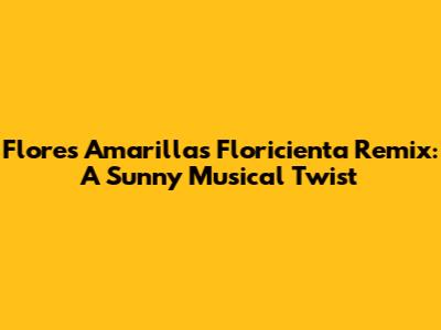 Flores Amarillas Floricienta Remix: A Sunny Musical Twist