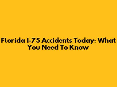 Florida I-75 Accidents Today: What You Need To Know