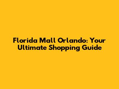 Florida Mall Orlando: Your Ultimate Shopping Guide