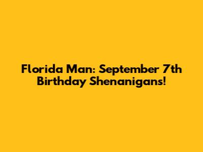 Florida Man: September 7th Birthday Shenanigans!