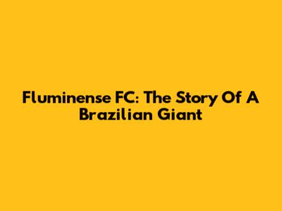 Fluminense FC: The Story Of A Brazilian Giant