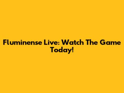 Fluminense Live: Watch The Game Today!