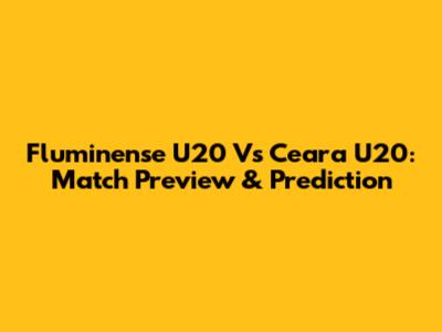 Fluminense U20 Vs Ceara U20: Match Preview & Prediction