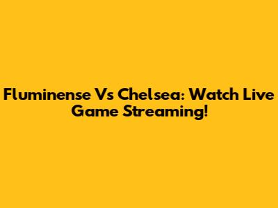Fluminense Vs Chelsea: Watch Live Game Streaming!