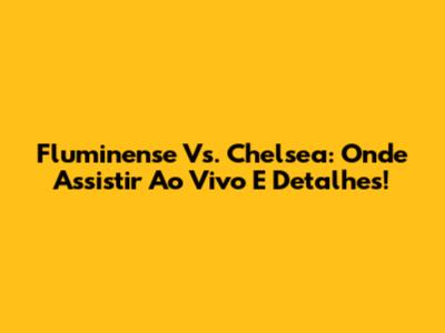 Fluminense Vs. Chelsea: Onde Assistir Ao Vivo E Detalhes!