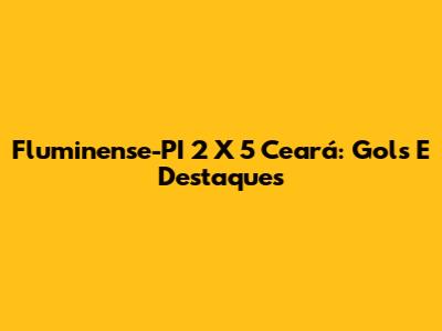 Fluminense-PI 2 X 5 Ceará: Gols E Destaques
