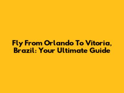 Fly From Orlando To Vitoria, Brazil: Your Ultimate Guide