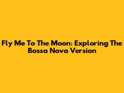Fly Me To The Moon: Exploring The Bossa Nova Version