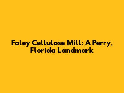 Foley Cellulose Mill: A Perry, Florida Landmark