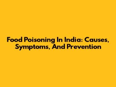 Food Poisoning In India: Causes, Symptoms, And Prevention