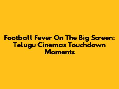 Football Fever On The Big Screen: Telugu Cinema's Touchdown Moments