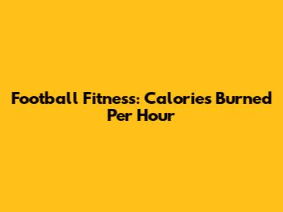 Football Fitness: Calories Burned Per Hour