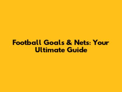 Football Goals & Nets: Your Ultimate Guide