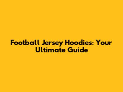 Football Jersey Hoodies: Your Ultimate Guide