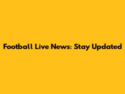 Football Live News: Stay Updated