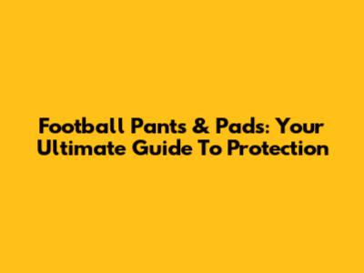 Football Pants & Pads: Your Ultimate Guide To Protection