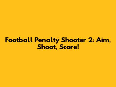 Football Penalty Shooter 2: Aim, Shoot, Score!