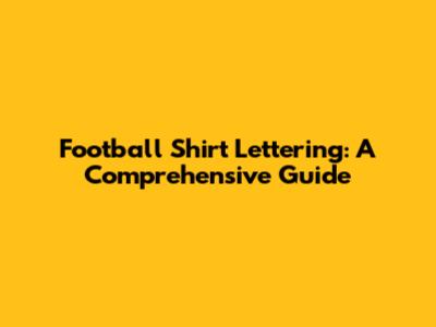 Football Shirt Lettering: A Comprehensive Guide