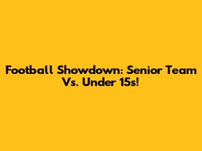 Football Showdown: Senior Team Vs. Under 15s!