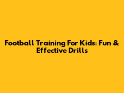 Football Training For Kids: Fun & Effective Drills