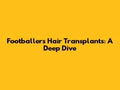 Footballers' Hair Transplants: A Deep Dive
