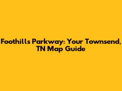 Foothills Parkway: Your Townsend, TN Map Guide