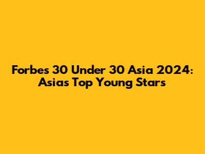 Forbes 30 Under 30 Asia 2024: Asia's Top Young Stars