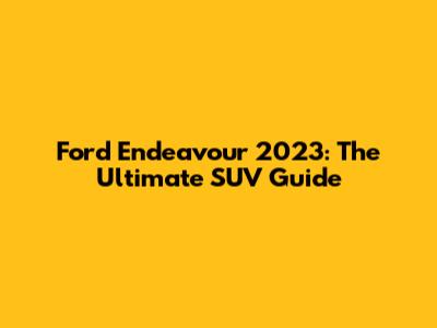 Ford Endeavour 2023: The Ultimate SUV Guide
