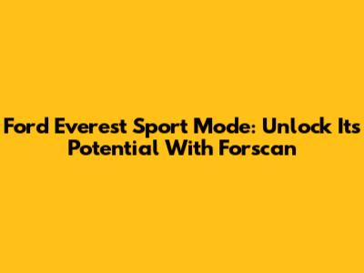 Ford Everest Sport Mode: Unlock Its Potential With Forscan