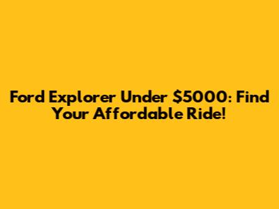 Ford Explorer Under $5000: Find Your Affordable Ride!