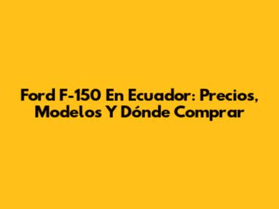 Ford F-150 En Ecuador: Precios, Modelos Y Dónde Comprar