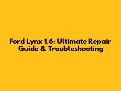 Ford Lynx 1.6: Ultimate Repair Guide & Troubleshooting