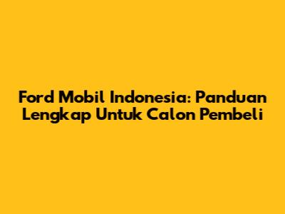 Ford Mobil Indonesia: Panduan Lengkap Untuk Calon Pembeli