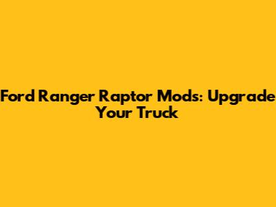 Ford Ranger Raptor Mods: Upgrade Your Truck