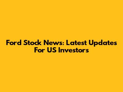 Ford Stock News: Latest Updates For US Investors