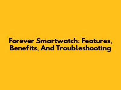 Forever Smartwatch: Features, Benefits, And Troubleshooting