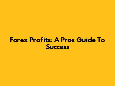 Forex Profits: A Pro's Guide To Success